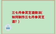 三七丹参灵芝酒做法(如何制作三七丹参灵芝酒？)