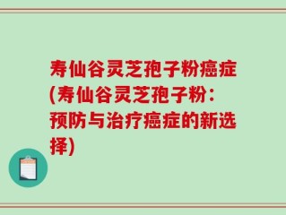 寿仙谷灵芝孢子粉癌症(寿仙谷灵芝孢子粉：预防与治疗癌症的新选择)