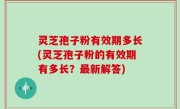 灵芝孢子粉有效期多长(灵芝孢子粉的有效期有多长？最新解答)
