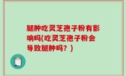 腿肿吃灵芝孢子粉有影响吗(吃灵芝孢子粉会导致腿肿吗？)