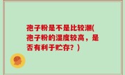 孢子粉是不是比较潮(孢子粉的湿度较高，是否有利于贮存？)