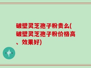 破壁灵芝孢子粉贵么(破壁灵芝孢子粉价格高、效果好)