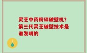 灵芝中药粉碎破壁机？第三代灵芝破壁技术是谁发明的