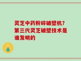 灵芝中药粉碎破壁机？第三代灵芝破壁技术是谁发明的