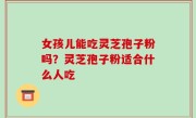 女孩儿能吃灵芝孢子粉吗？灵芝孢子粉适合什么人吃