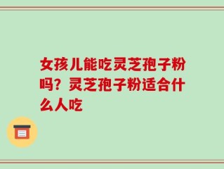 女孩儿能吃灵芝孢子粉吗？灵芝孢子粉适合什么人吃