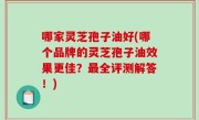 哪家灵芝孢子油好(哪个品牌的灵芝孢子油效果更佳？最全评测解答！)