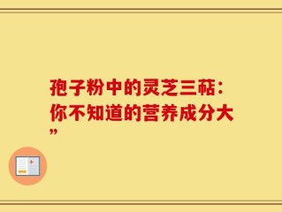 孢子粉中的灵芝三萜：你不知道的营养成分大”