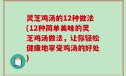 灵芝鸡汤的12种做法(12种简单美味的灵芝鸡汤做法，让你轻松健康地享受鸡汤的好处)