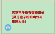 灵芝孢子粉有哪些用处(灵芝孢子粉的功效与用途大全)