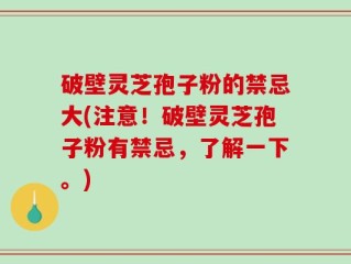 破壁灵芝孢子粉的禁忌大(注意！破壁灵芝孢子粉有禁忌，了解一下。)
