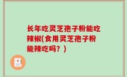 长年吃灵芝孢子粉能吃辣椒(食用灵芝孢子粉能辣吃吗？)