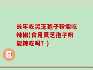 长年吃灵芝孢子粉能吃辣椒(食用灵芝孢子粉能辣吃吗？)
