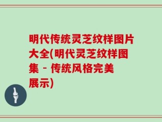 明代传统灵芝纹样图片大全(明代灵芝纹样图集 - 传统风格完美展示)