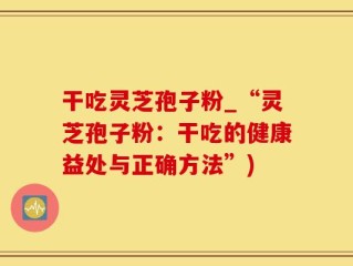 干吃灵芝孢子粉_“灵芝孢子粉：干吃的健康益处与正确方法”)