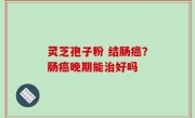 灵芝孢子粉 结肠癌？肠癌晚期能治好吗