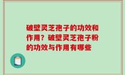 破壁灵芝孢子的功效和作用？破壁灵芝孢子粉的功效与作用有哪些