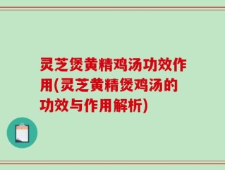 灵芝煲黄精鸡汤功效作用(灵芝黄精煲鸡汤的功效与作用解析)