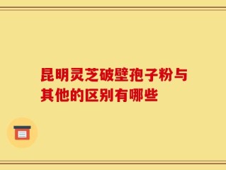 昆明灵芝破壁孢子粉与其他的区别有哪些