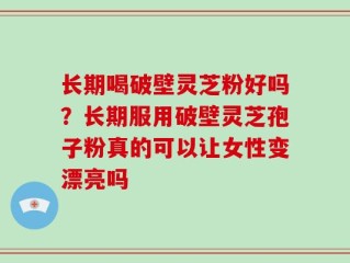 长期喝破壁灵芝粉好吗？长期服用破壁灵芝孢子粉真的可以让女性变漂亮吗