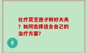 化疗灵芝孢子粉好大夫？如何选择适合自己的治疗方案？