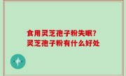 食用灵芝孢子粉失眠？灵芝孢子粉有什么好处