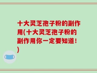 十大灵芝孢子粉的副作用(十大灵芝孢子粉的副作用你一定要知道！)