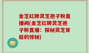 金芝红牌灵芝孢子粉直播间(金芝红牌灵芝孢子粉直播：探秘灵芝背后的惊秘)