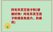 阿克苏灵芝孢子粉(健康好物！阿克苏灵芝孢子粉提高免疫力，抗疲劳)