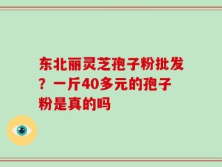 东北丽灵芝孢子粉批发？一斤40多元的孢子粉是真的吗