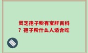 灵芝孢子粉有宝肝百科？孢子粉什么人适合吃