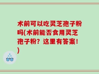 术前可以吃灵芝孢子粉吗(术前能否食用灵芝孢子粉？这里有答案！)
