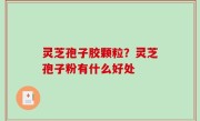 灵芝孢子胶颗粒？灵芝孢子粉有什么好处