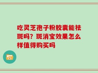 吃灵芝孢子粉胶囊能祛斑吗？斑消宝效果怎么样值得购买吗