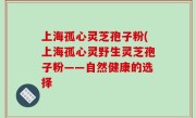 上海孤心灵芝孢子粉(上海孤心灵野生灵芝孢子粉——自然健康的选择
