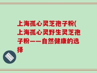 上海孤心灵芝孢子粉(上海孤心灵野生灵芝孢子粉——自然健康的选择