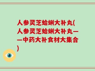 人参灵芝蛤蜊大补丸(人参灵芝蛤蜊大补丸——中药大补食材大集合)
