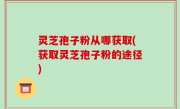 灵芝孢子粉从哪获取(获取灵芝孢子粉的途径)