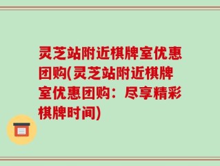 灵芝站附近棋牌室优惠团购(灵芝站附近棋牌室优惠团购：尽享精彩棋牌时间)