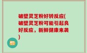 破壁灵芝粉好转反应(破壁灵芝粉可能引起良好反应，新鲜健康来袭)
