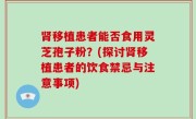 肾移植患者能否食用灵芝孢子粉？(探讨肾移植患者的饮食禁忌与注意事项)