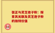 张正与灵芝孢子粉:探索其关联及灵芝孢子粉的独特价值
