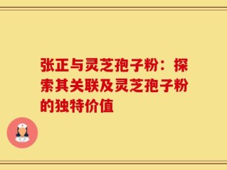 张正与灵芝孢子粉：探索其关联及灵芝孢子粉的独特价值