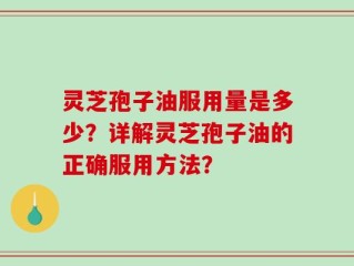 灵芝孢子油服用量是多少？详解灵芝孢子油的正确服用方法？