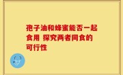 孢子油和蜂蜜能否一起食用 探究两者同食的可行性