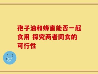 孢子油和蜂蜜能否一起食用 探究两者同食的可行性