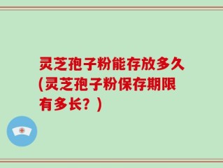 灵芝孢子粉能存放多久(灵芝孢子粉保存期限有多长？)