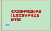 吃灵芝孢子粉后肚子痛(食用灵芝孢子粉后腹部不适)