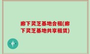廊下灵芝基地合租(廊下灵芝基地共享租赁)
