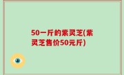 50一斤的紫灵芝(紫灵芝售价50元斤)